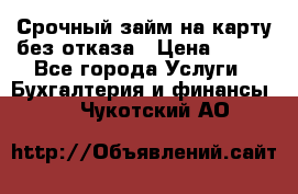 Срочный займ на карту без отказа › Цена ­ 500 - Все города Услуги » Бухгалтерия и финансы   . Чукотский АО